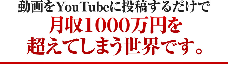 動画をYouTubeに投稿するだけで月収1000万円を超えてしまう世界です。